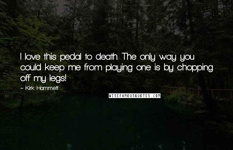 Kirk Hammett Quotes: I love this pedal to death. The only way you could keep me from playing one is by chopping off my legs!
