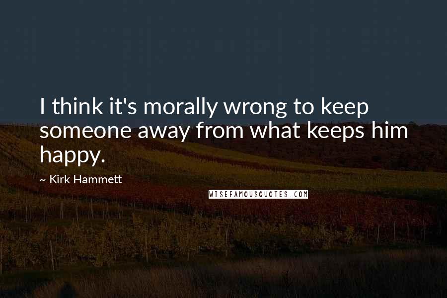 Kirk Hammett Quotes: I think it's morally wrong to keep someone away from what keeps him happy.