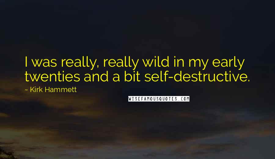 Kirk Hammett Quotes: I was really, really wild in my early twenties and a bit self-destructive.