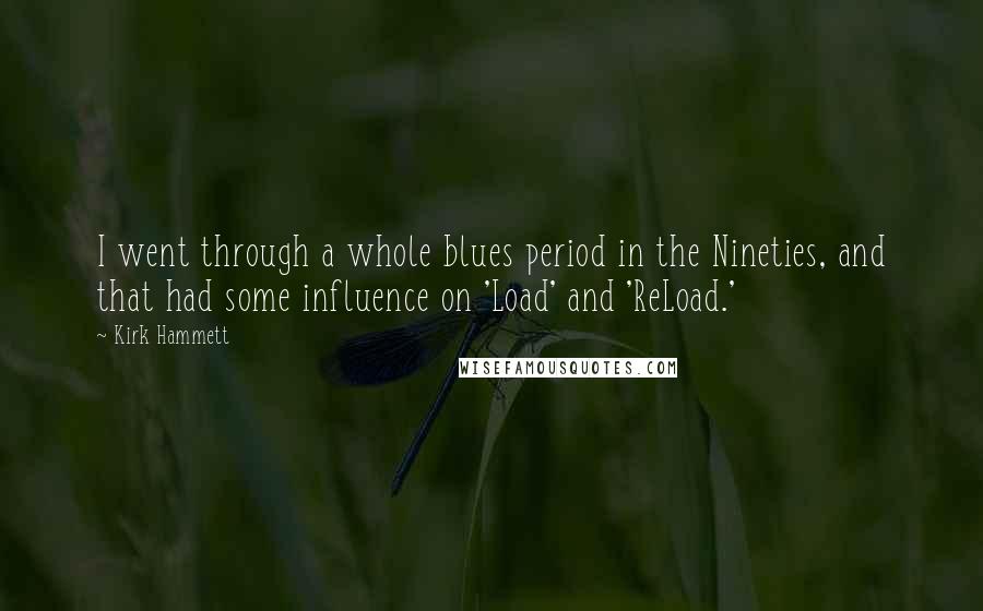 Kirk Hammett Quotes: I went through a whole blues period in the Nineties, and that had some influence on 'Load' and 'ReLoad.'