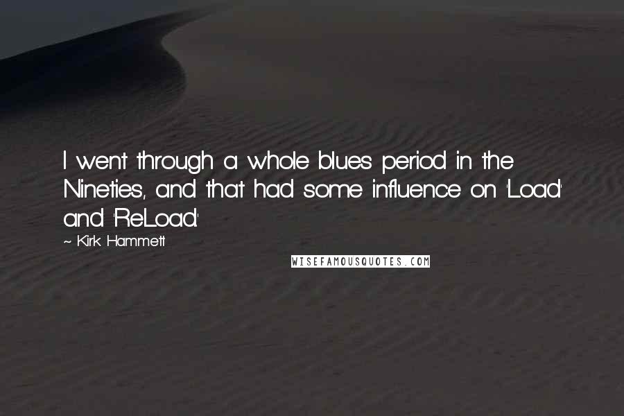 Kirk Hammett Quotes: I went through a whole blues period in the Nineties, and that had some influence on 'Load' and 'ReLoad.'