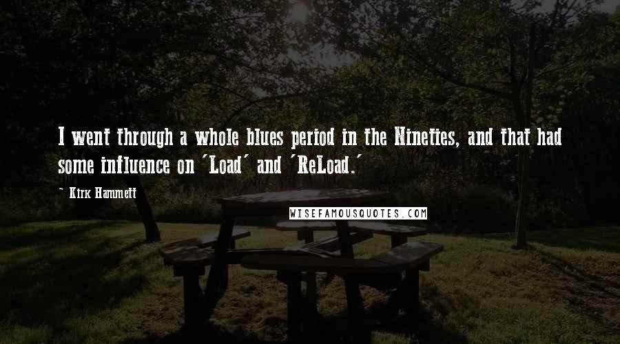 Kirk Hammett Quotes: I went through a whole blues period in the Nineties, and that had some influence on 'Load' and 'ReLoad.'