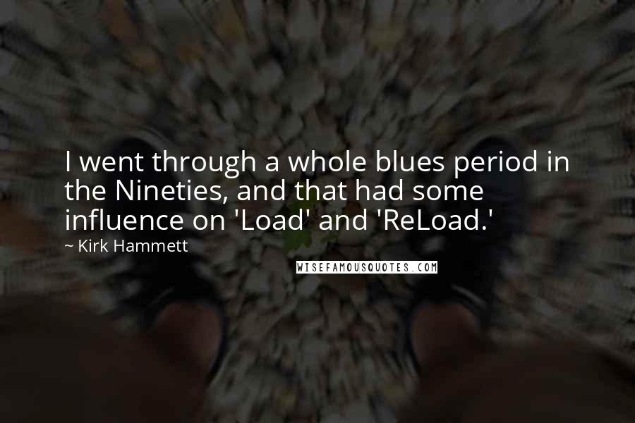 Kirk Hammett Quotes: I went through a whole blues period in the Nineties, and that had some influence on 'Load' and 'ReLoad.'