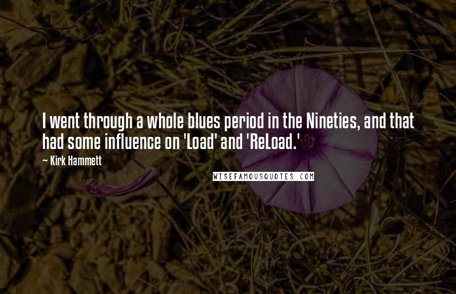 Kirk Hammett Quotes: I went through a whole blues period in the Nineties, and that had some influence on 'Load' and 'ReLoad.'