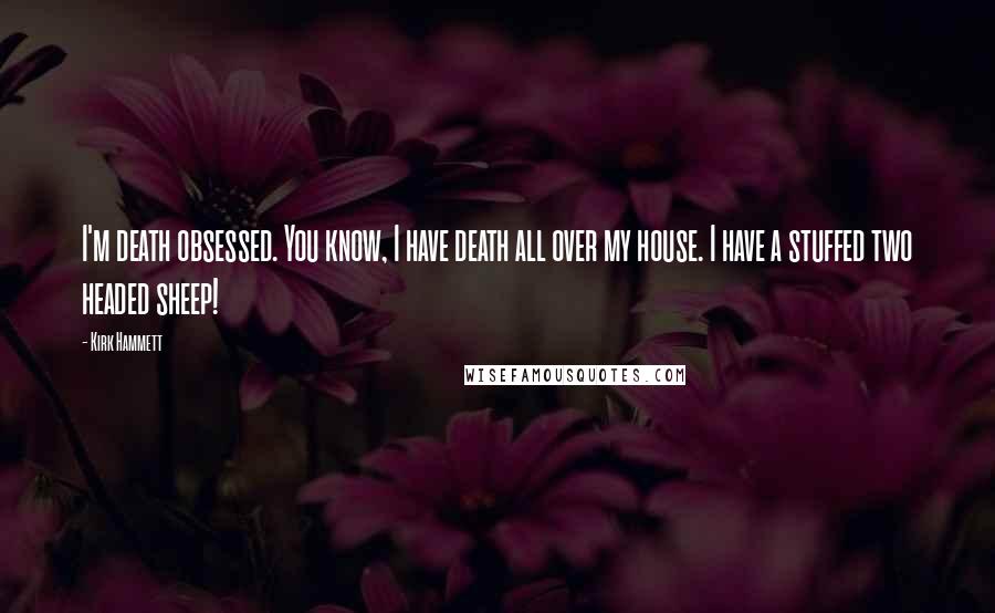 Kirk Hammett Quotes: I'm death obsessed. You know, I have death all over my house. I have a stuffed two headed sheep!