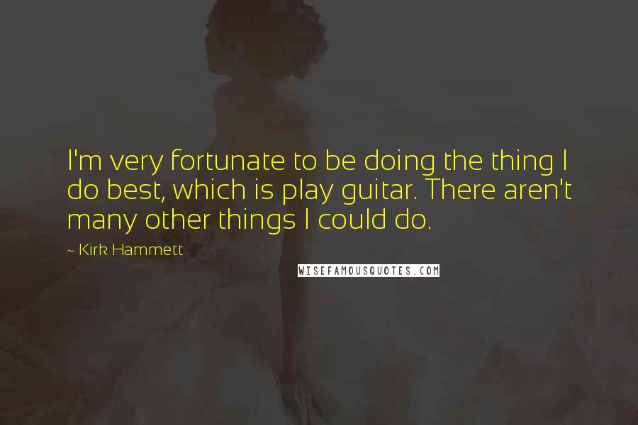 Kirk Hammett Quotes: I'm very fortunate to be doing the thing I do best, which is play guitar. There aren't many other things I could do.