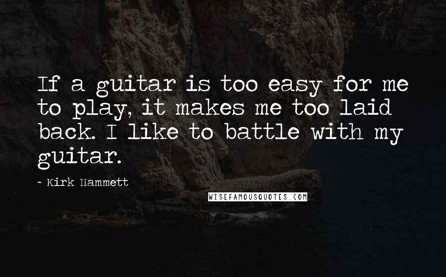 Kirk Hammett Quotes: If a guitar is too easy for me to play, it makes me too laid back. I like to battle with my guitar.