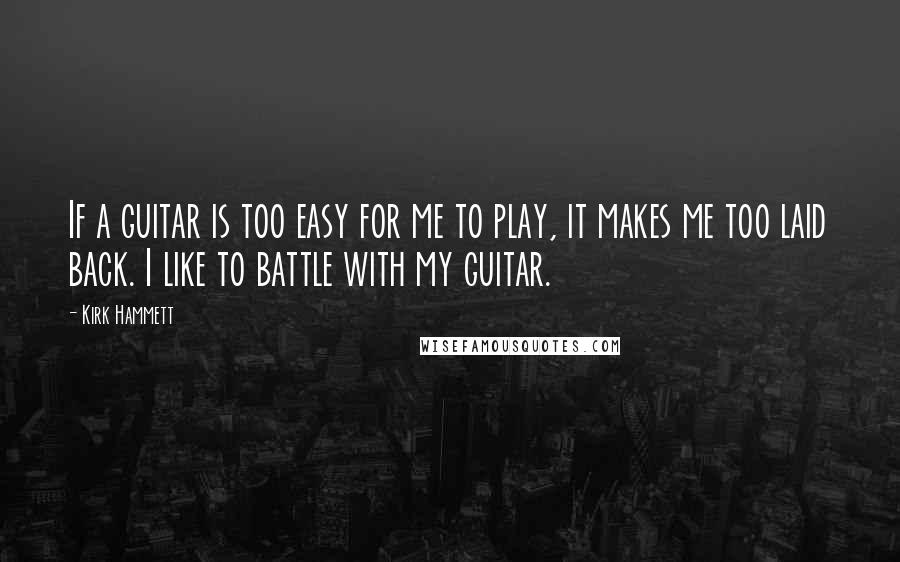 Kirk Hammett Quotes: If a guitar is too easy for me to play, it makes me too laid back. I like to battle with my guitar.