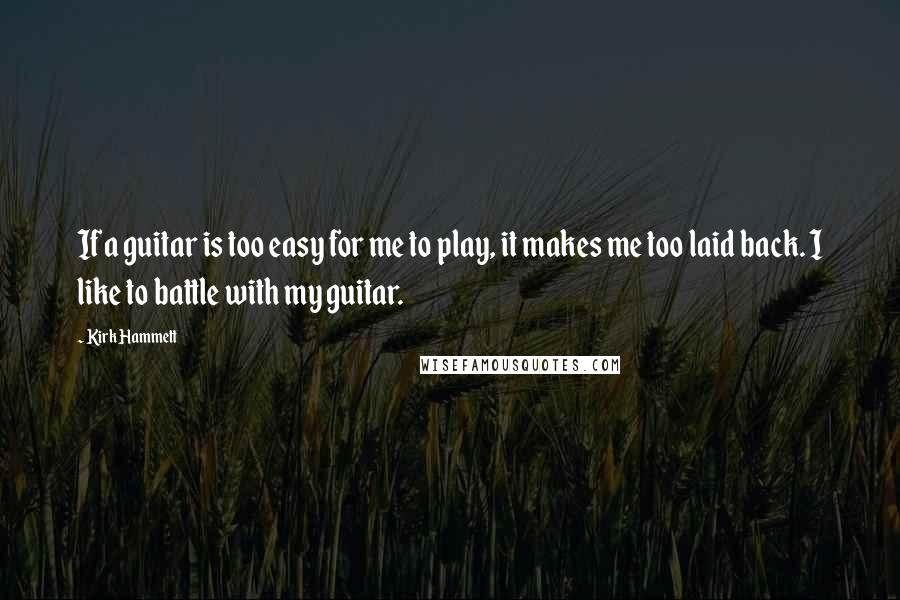 Kirk Hammett Quotes: If a guitar is too easy for me to play, it makes me too laid back. I like to battle with my guitar.