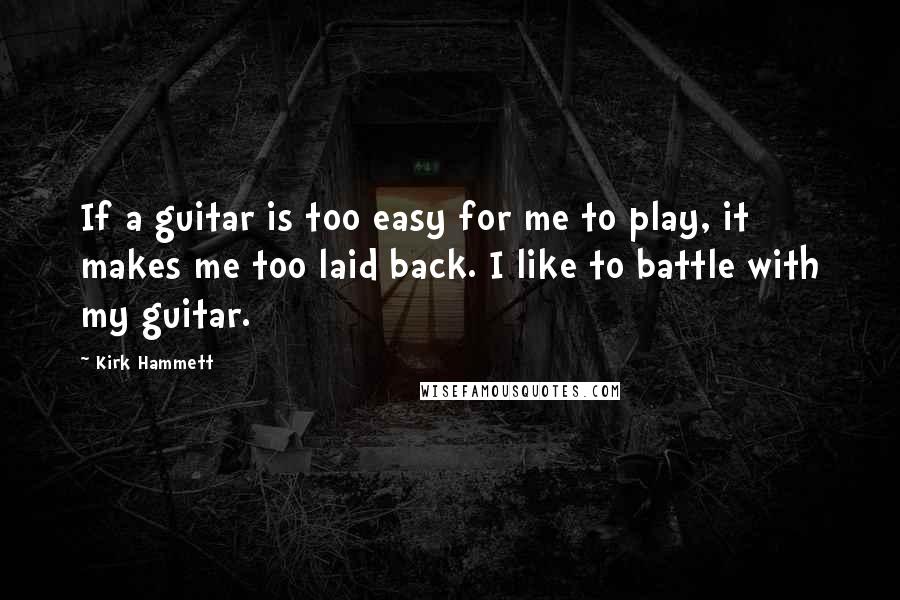 Kirk Hammett Quotes: If a guitar is too easy for me to play, it makes me too laid back. I like to battle with my guitar.