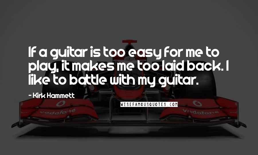 Kirk Hammett Quotes: If a guitar is too easy for me to play, it makes me too laid back. I like to battle with my guitar.