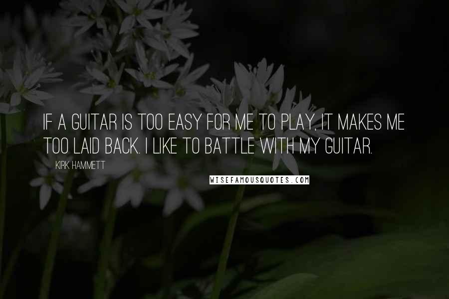 Kirk Hammett Quotes: If a guitar is too easy for me to play, it makes me too laid back. I like to battle with my guitar.