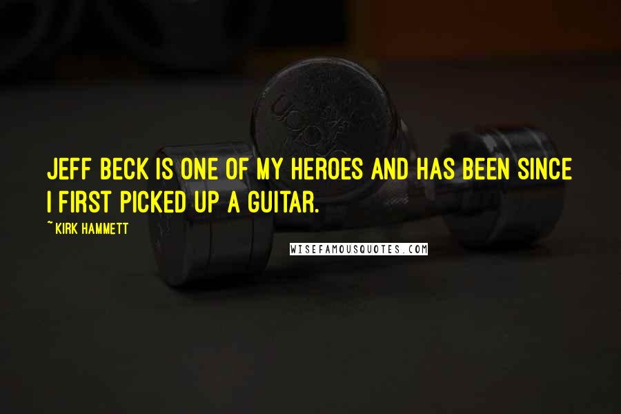 Kirk Hammett Quotes: Jeff Beck is one of my heroes and has been since I first picked up a guitar.