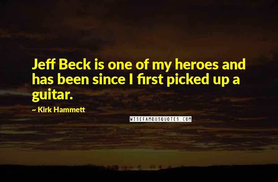 Kirk Hammett Quotes: Jeff Beck is one of my heroes and has been since I first picked up a guitar.