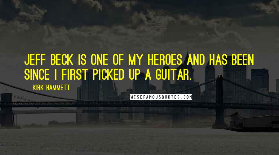 Kirk Hammett Quotes: Jeff Beck is one of my heroes and has been since I first picked up a guitar.