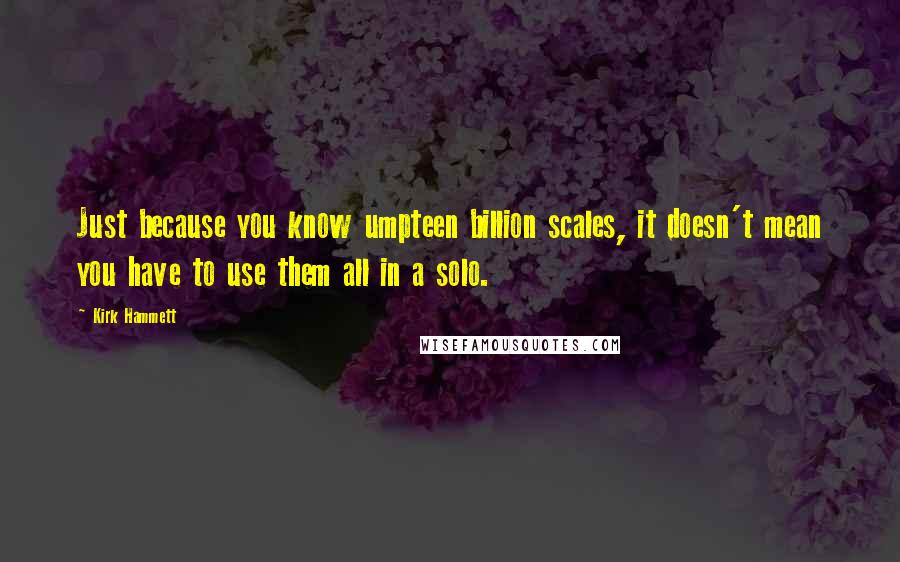 Kirk Hammett Quotes: Just because you know umpteen billion scales, it doesn't mean you have to use them all in a solo.