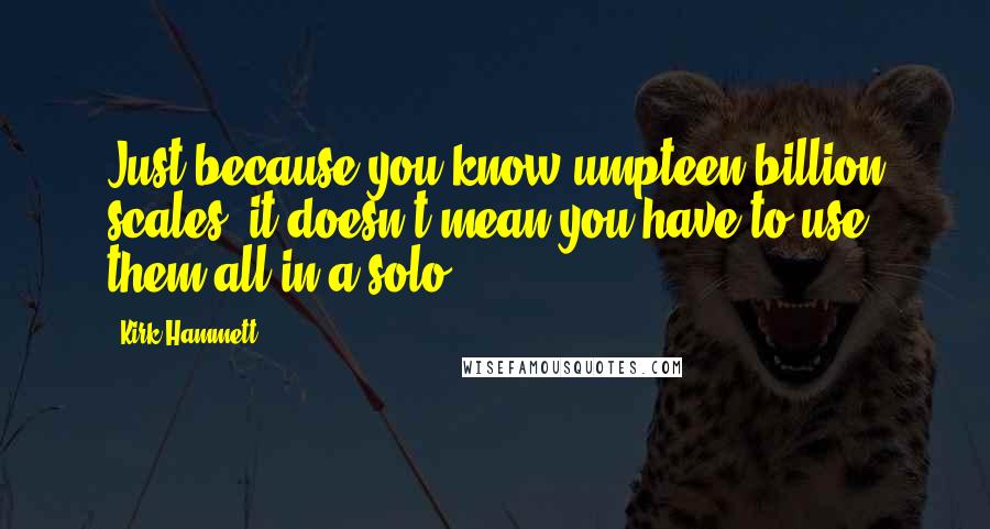 Kirk Hammett Quotes: Just because you know umpteen billion scales, it doesn't mean you have to use them all in a solo.