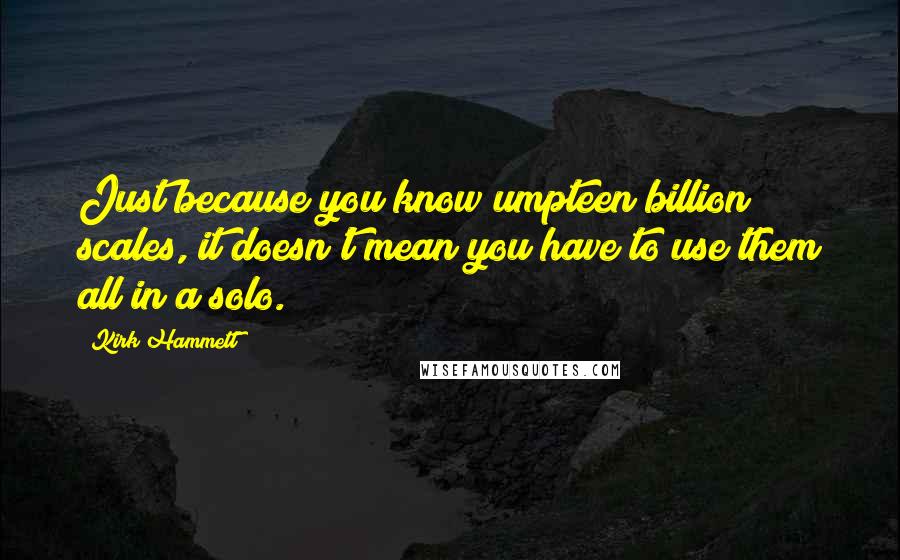 Kirk Hammett Quotes: Just because you know umpteen billion scales, it doesn't mean you have to use them all in a solo.