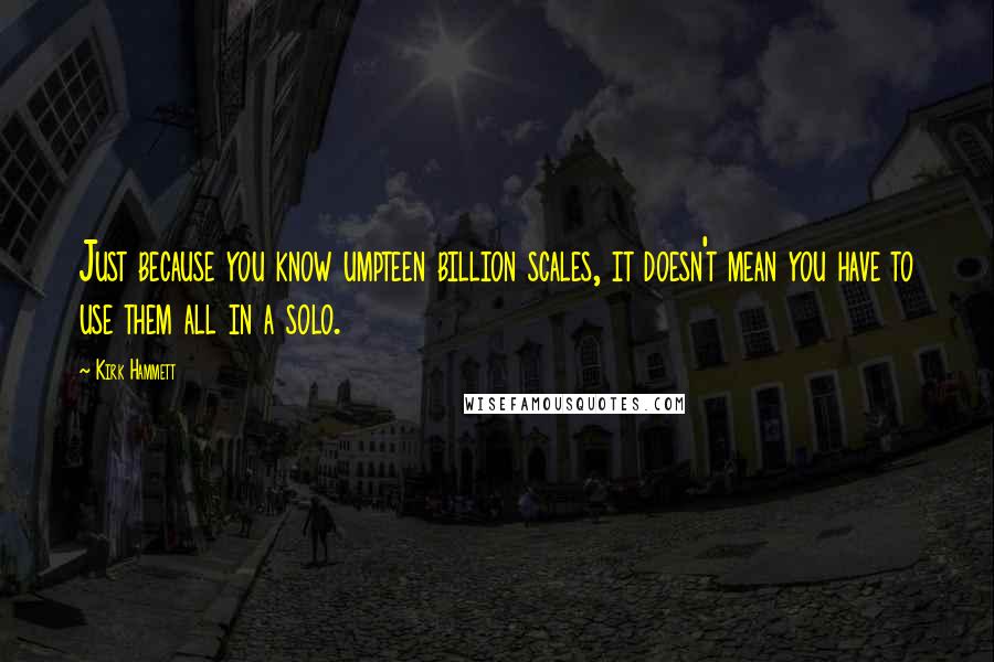 Kirk Hammett Quotes: Just because you know umpteen billion scales, it doesn't mean you have to use them all in a solo.