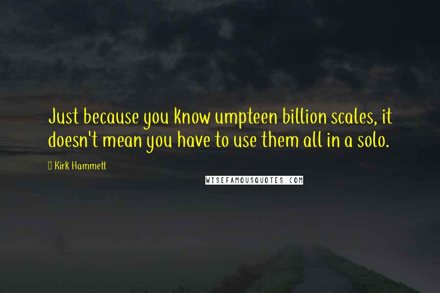 Kirk Hammett Quotes: Just because you know umpteen billion scales, it doesn't mean you have to use them all in a solo.