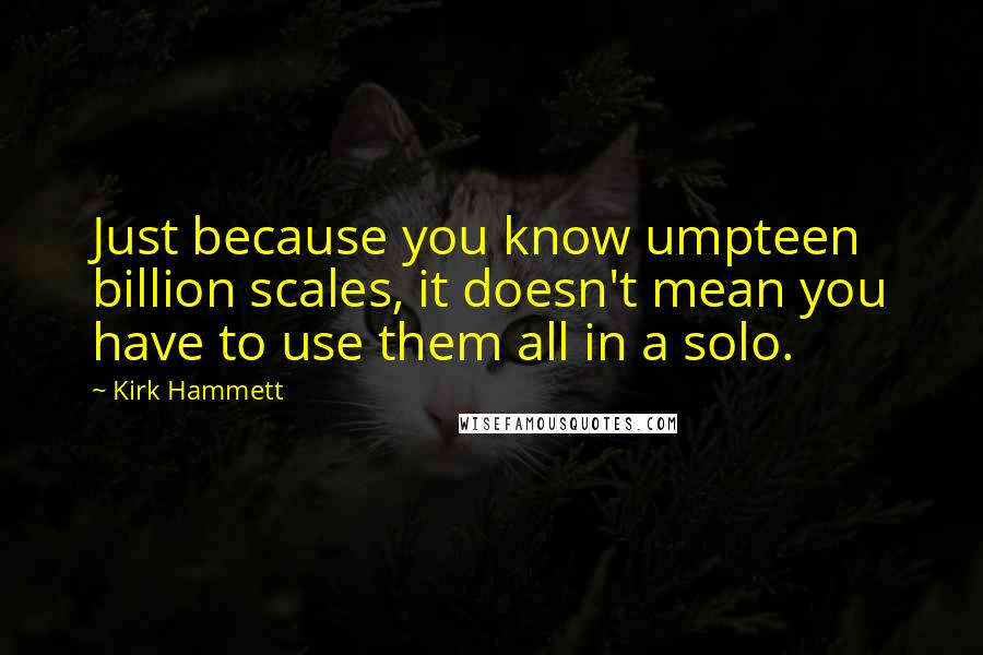 Kirk Hammett Quotes: Just because you know umpteen billion scales, it doesn't mean you have to use them all in a solo.