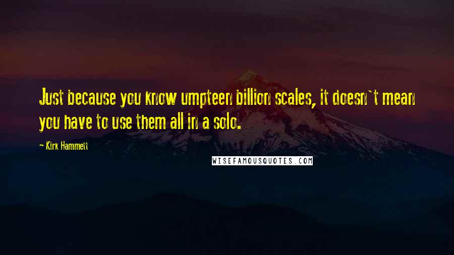 Kirk Hammett Quotes: Just because you know umpteen billion scales, it doesn't mean you have to use them all in a solo.