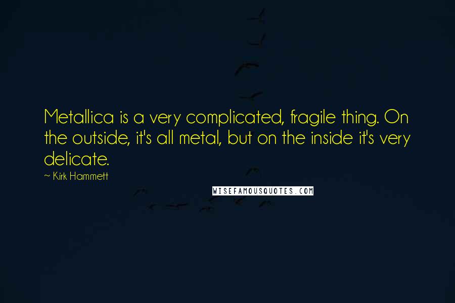 Kirk Hammett Quotes: Metallica is a very complicated, fragile thing. On the outside, it's all metal, but on the inside it's very delicate.