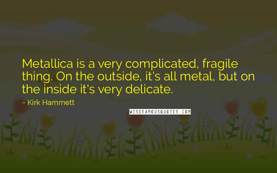 Kirk Hammett Quotes: Metallica is a very complicated, fragile thing. On the outside, it's all metal, but on the inside it's very delicate.