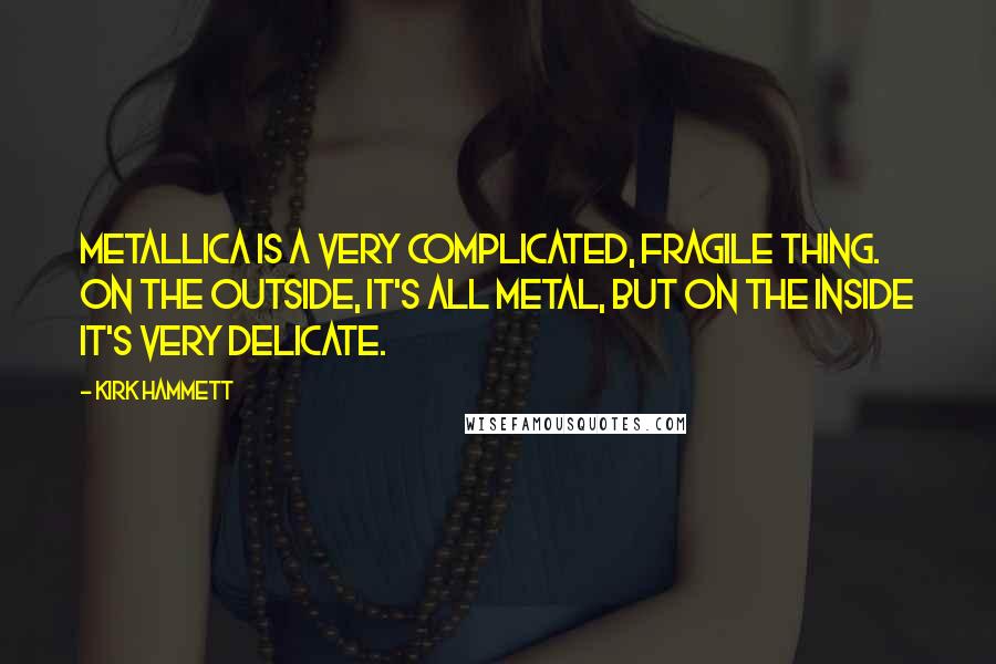 Kirk Hammett Quotes: Metallica is a very complicated, fragile thing. On the outside, it's all metal, but on the inside it's very delicate.