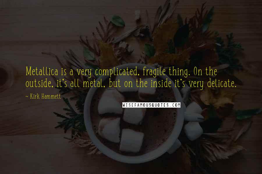 Kirk Hammett Quotes: Metallica is a very complicated, fragile thing. On the outside, it's all metal, but on the inside it's very delicate.