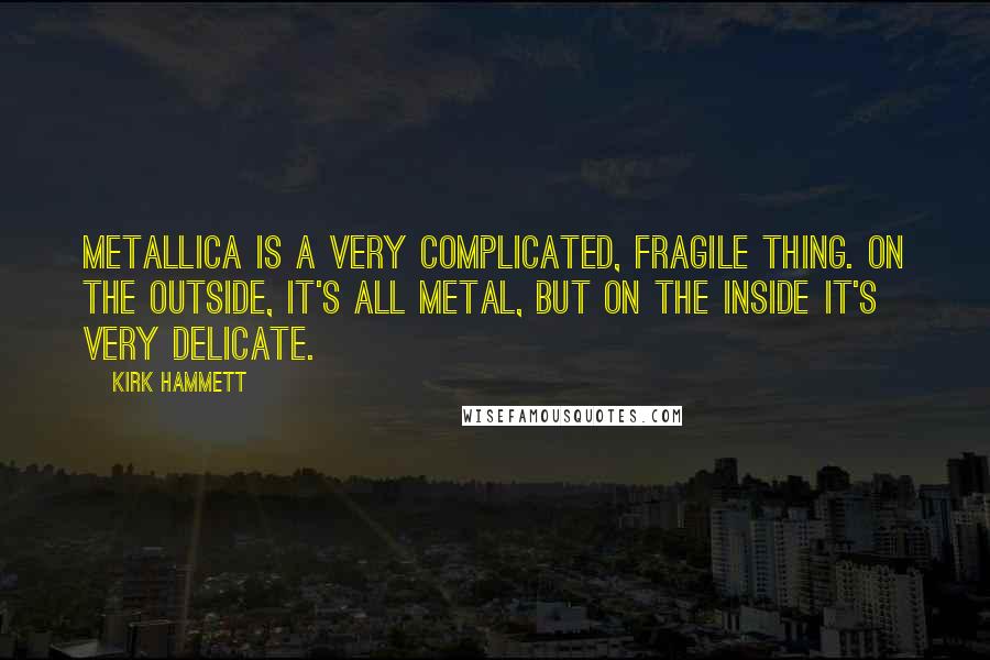 Kirk Hammett Quotes: Metallica is a very complicated, fragile thing. On the outside, it's all metal, but on the inside it's very delicate.