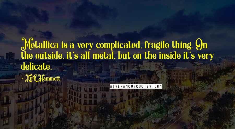 Kirk Hammett Quotes: Metallica is a very complicated, fragile thing. On the outside, it's all metal, but on the inside it's very delicate.