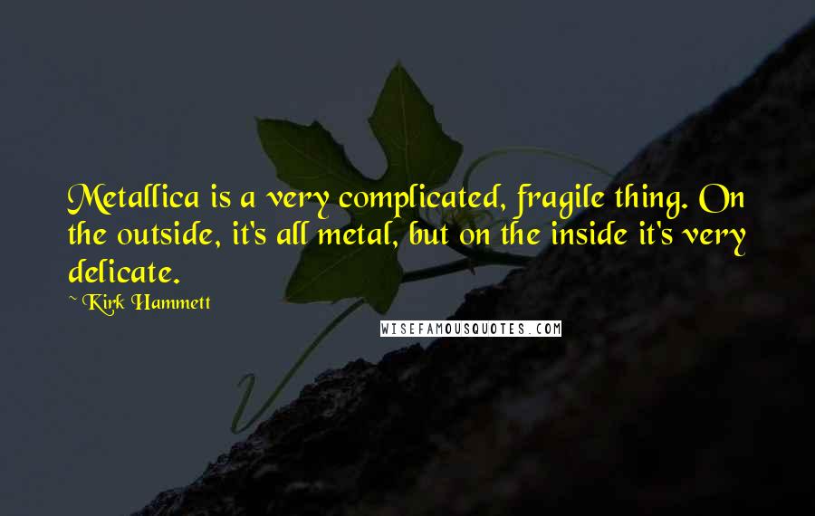 Kirk Hammett Quotes: Metallica is a very complicated, fragile thing. On the outside, it's all metal, but on the inside it's very delicate.