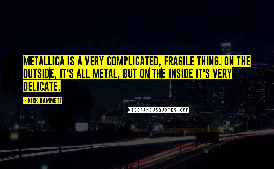 Kirk Hammett Quotes: Metallica is a very complicated, fragile thing. On the outside, it's all metal, but on the inside it's very delicate.