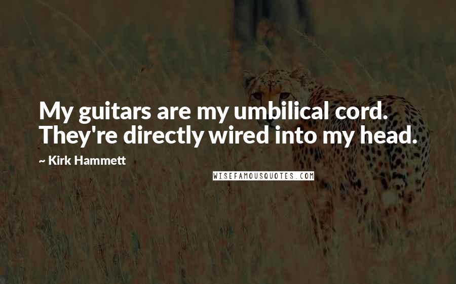 Kirk Hammett Quotes: My guitars are my umbilical cord. They're directly wired into my head.