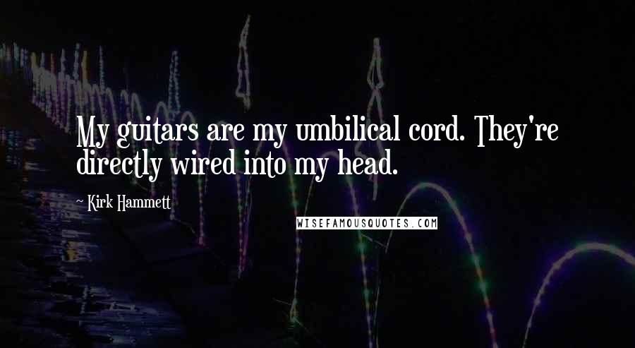 Kirk Hammett Quotes: My guitars are my umbilical cord. They're directly wired into my head.