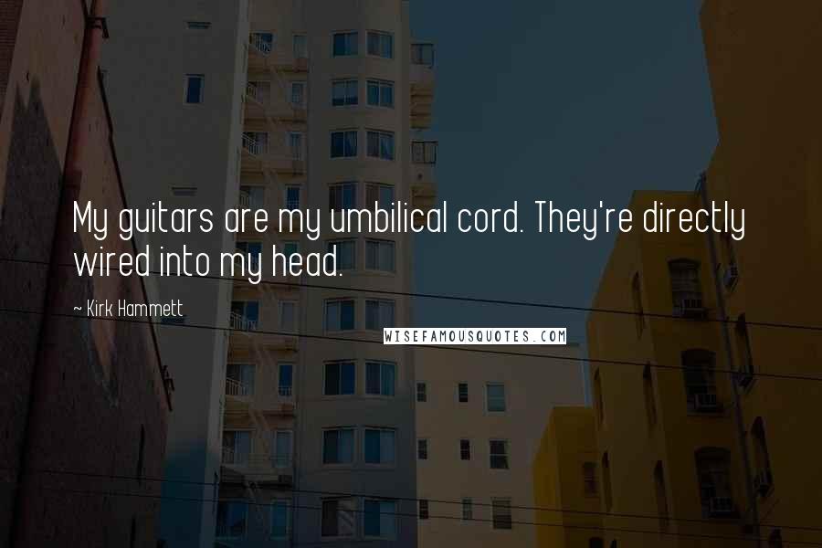 Kirk Hammett Quotes: My guitars are my umbilical cord. They're directly wired into my head.