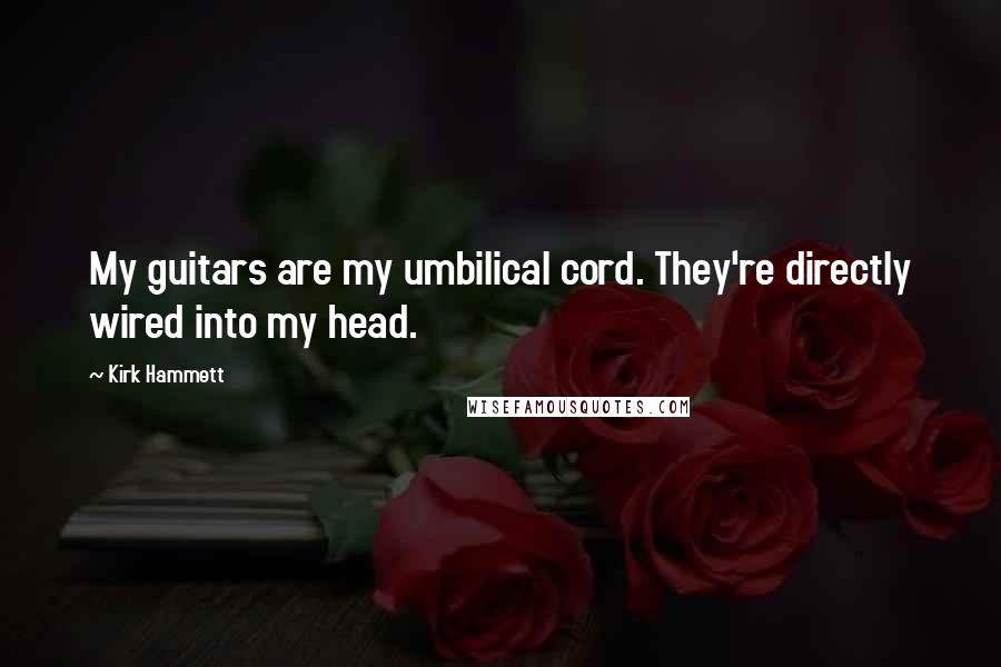 Kirk Hammett Quotes: My guitars are my umbilical cord. They're directly wired into my head.