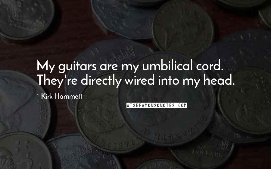 Kirk Hammett Quotes: My guitars are my umbilical cord. They're directly wired into my head.