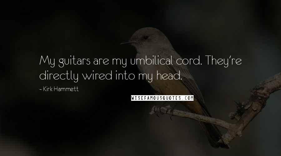 Kirk Hammett Quotes: My guitars are my umbilical cord. They're directly wired into my head.