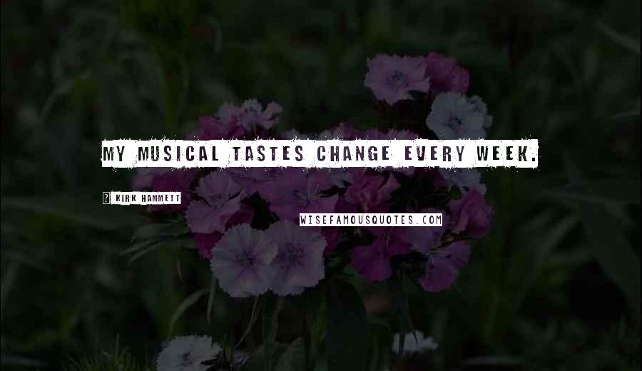 Kirk Hammett Quotes: My musical tastes change every week.