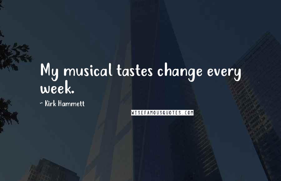 Kirk Hammett Quotes: My musical tastes change every week.