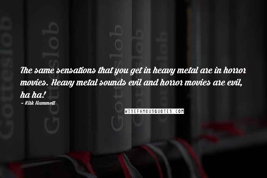 Kirk Hammett Quotes: The same sensations that you get in heavy metal are in horror movies. Heavy metal sounds evil and horror movies are evil, ha ha!