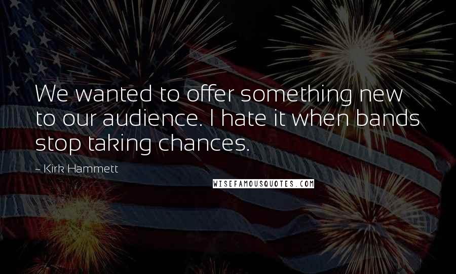 Kirk Hammett Quotes: We wanted to offer something new to our audience. I hate it when bands stop taking chances.