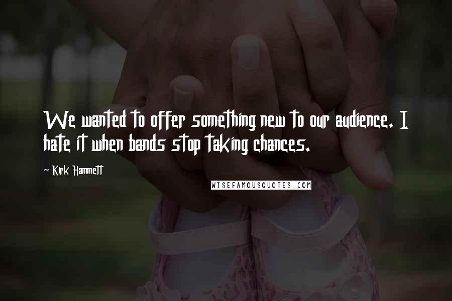 Kirk Hammett Quotes: We wanted to offer something new to our audience. I hate it when bands stop taking chances.