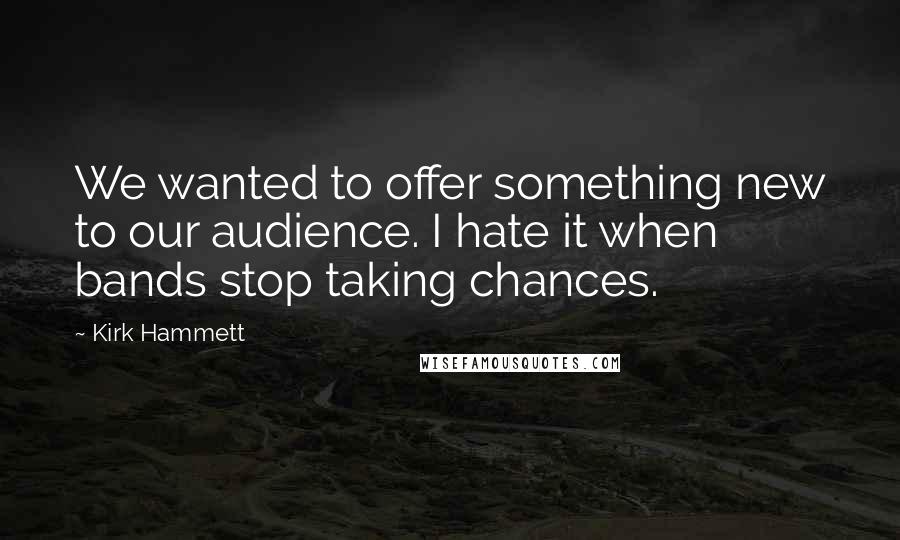 Kirk Hammett Quotes: We wanted to offer something new to our audience. I hate it when bands stop taking chances.