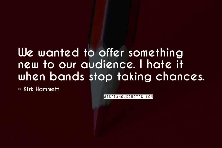 Kirk Hammett Quotes: We wanted to offer something new to our audience. I hate it when bands stop taking chances.