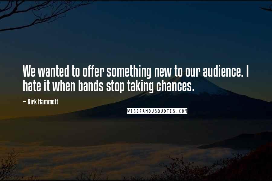 Kirk Hammett Quotes: We wanted to offer something new to our audience. I hate it when bands stop taking chances.