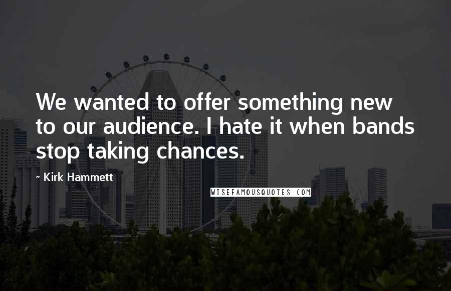 Kirk Hammett Quotes: We wanted to offer something new to our audience. I hate it when bands stop taking chances.