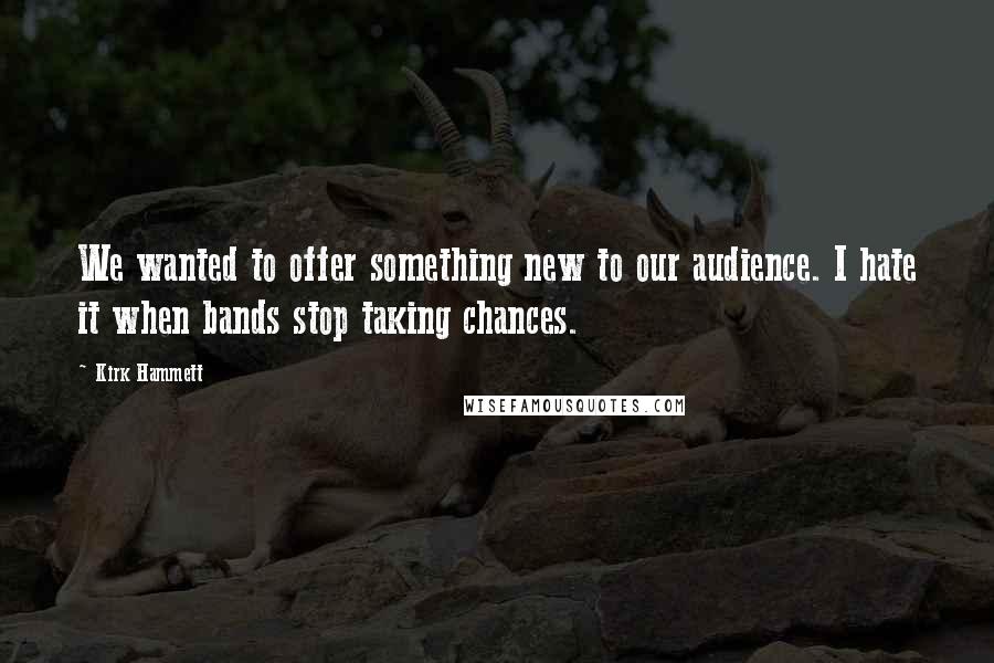 Kirk Hammett Quotes: We wanted to offer something new to our audience. I hate it when bands stop taking chances.